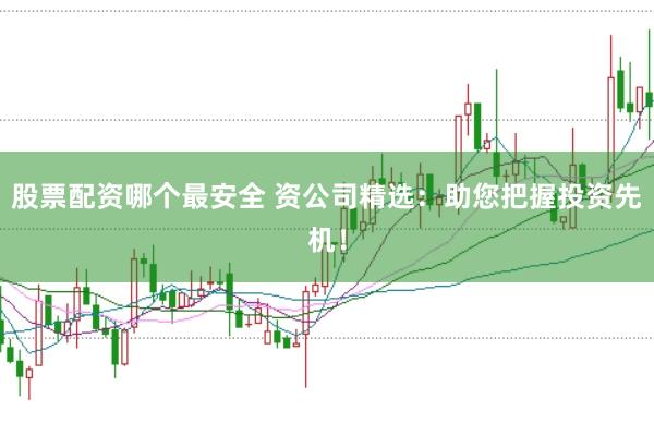 股票配资哪个最安全 资公司精选：助您把握投资先机！