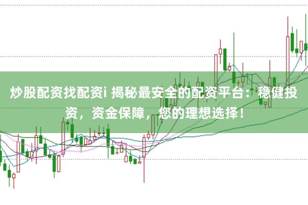 炒股配资找配资i 揭秘最安全的配资平台：稳健投资，资金保障，您的理想选择！