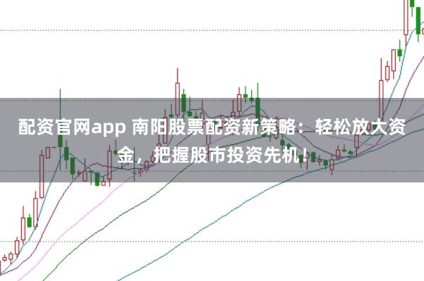 配资官网app 南阳股票配资新策略：轻松放大资金，把握股市投资先机！