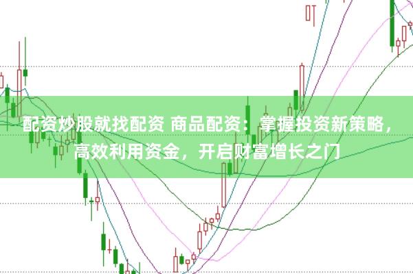 配资炒股就找配资 商品配资：掌握投资新策略，高效利用资金，开启财富增长之门
