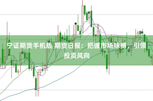 宁证期货手机版 期货日报：把握市场脉搏，引领投资风向