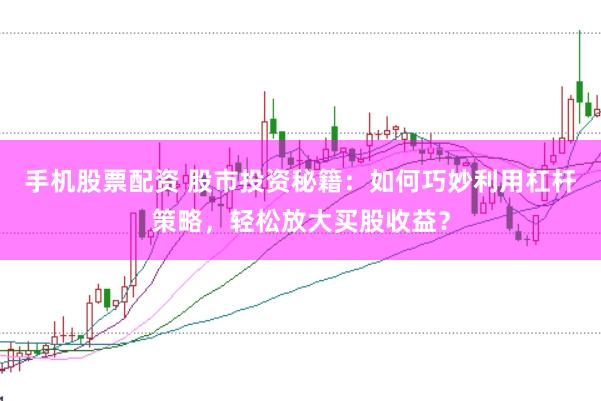 手机股票配资 股市投资秘籍：如何巧妙利用杠杆策略，轻松放大买股收益？