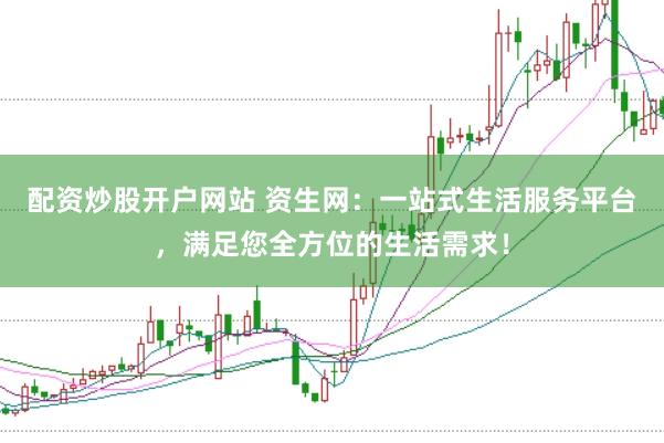 配资炒股开户网站 资生网：一站式生活服务平台，满足您全方位的生活需求！