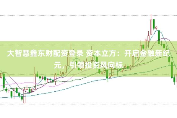 大智慧鑫东财配资登录 资本立方：开启金融新纪元，引领投资风向标