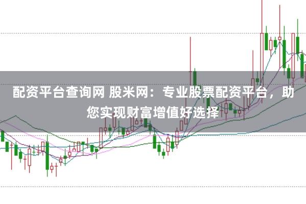 配资平台查询网 股米网：专业股票配资平台，助您实现财富增值好选择