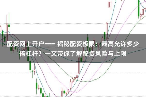 配资网上开户=== 揭秘配资极限：最高允许多少倍杠杆？一文带你了解配资风险与上限