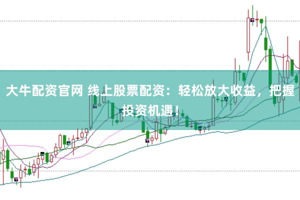 大牛配资官网 线上股票配资：轻松放大收益，把握投资机遇！