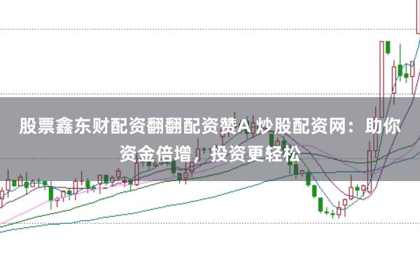 股票鑫东财配资翻翻配资赞A 炒股配资网：助你资金倍增，投资更轻松