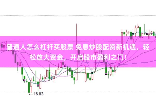 普通人怎么杠杆买股票 免息炒股配资新机遇，轻松放大资金，开启股市盈利之门！
