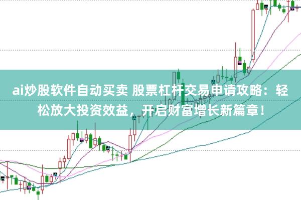 ai炒股软件自动买卖 股票杠杆交易申请攻略：轻松放大投资效益，开启财富增长新篇章！