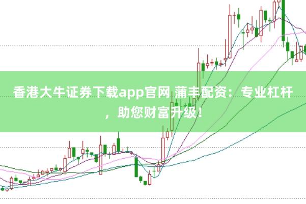 香港大牛证券下载app官网 蒲丰配资：专业杠杆，助您财富升级！