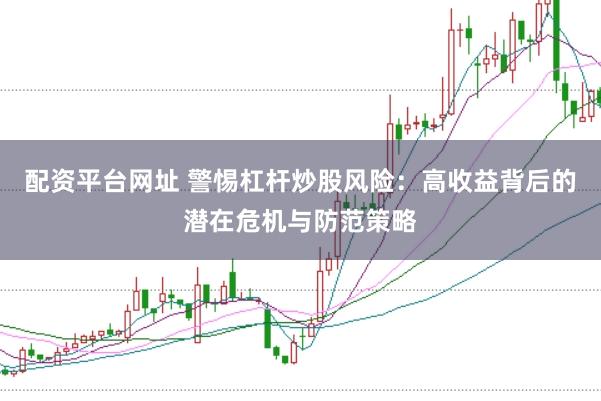 配资平台网址 警惕杠杆炒股风险：高收益背后的潜在危机与防范策略