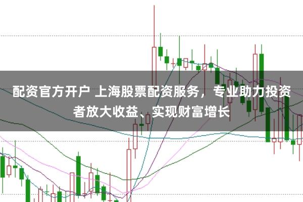 配资官方开户 上海股票配资服务，专业助力投资者放大收益、实现财富增长