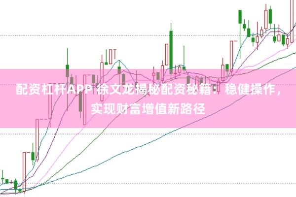 配资杠杆APP 徐文龙揭秘配资秘籍：稳健操作，实现财富增值新路径