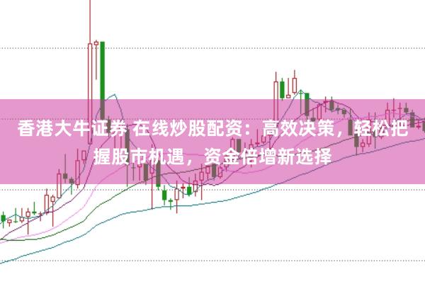 香港大牛证券 在线炒股配资：高效决策，轻松把握股市机遇，资金倍增新选择