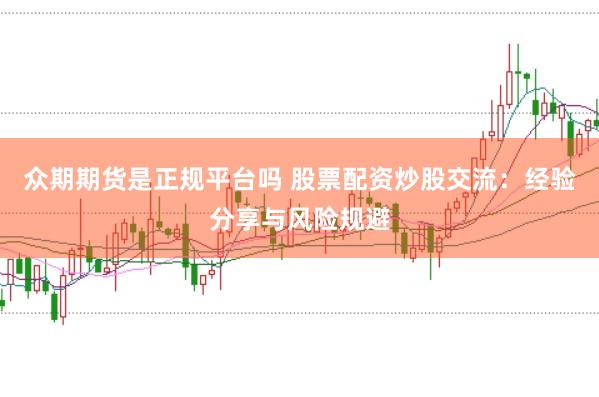 众期期货是正规平台吗 股票配资炒股交流：经验分享与风险规避