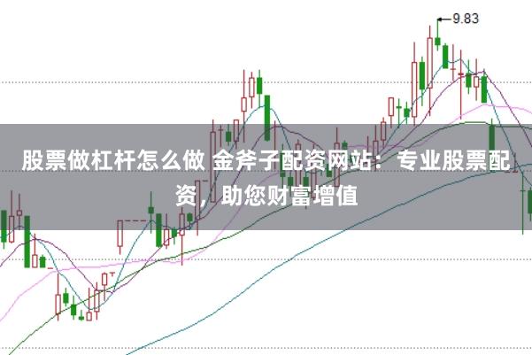 股票做杠杆怎么做 金斧子配资网站：专业股票配资，助您财富增值