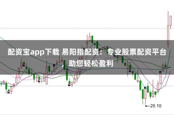 配资宝app下载 易阳指配资：专业股票配资平台，助您轻松盈利