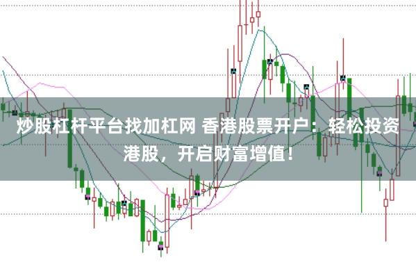 炒股杠杆平台找加杠网 香港股票开户：轻松投资港股，开启财富增值！