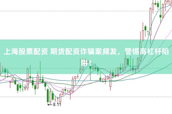 上海股票配资 期货配资诈骗案频发，警惕高杠杆陷阱！