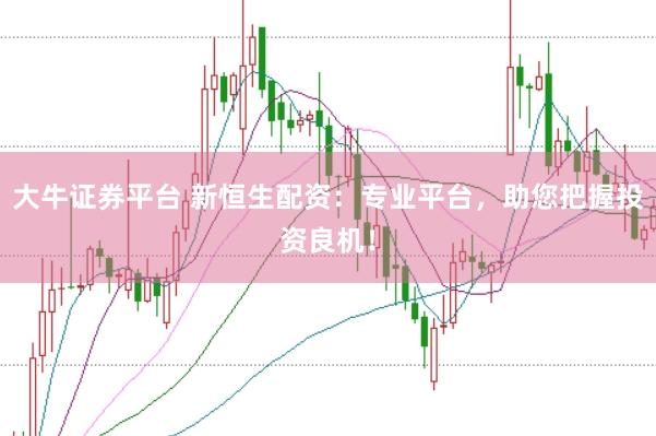 大牛证券平台 新恒生配资：专业平台，助您把握投资良机！