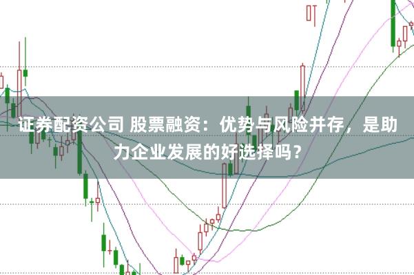 证券配资公司 股票融资：优势与风险并存，是助力企业发展的好选择吗？