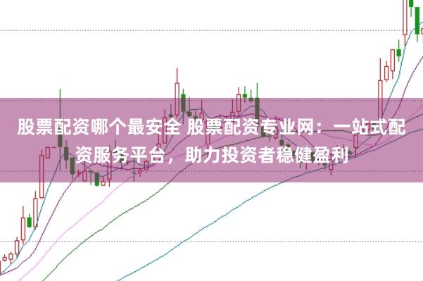 股票配资哪个最安全 股票配资专业网：一站式配资服务平台，助力投资者稳健盈利