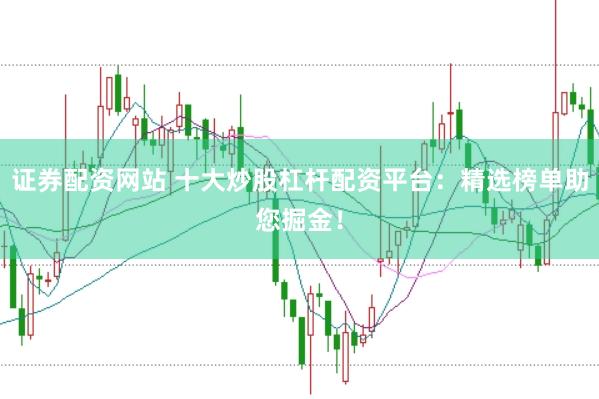 证券配资网站 十大炒股杠杆配资平台：精选榜单助您掘金！