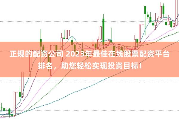 正规的配资公司 2023年最佳在线股票配资平台排名，助您轻松实现投资目标！