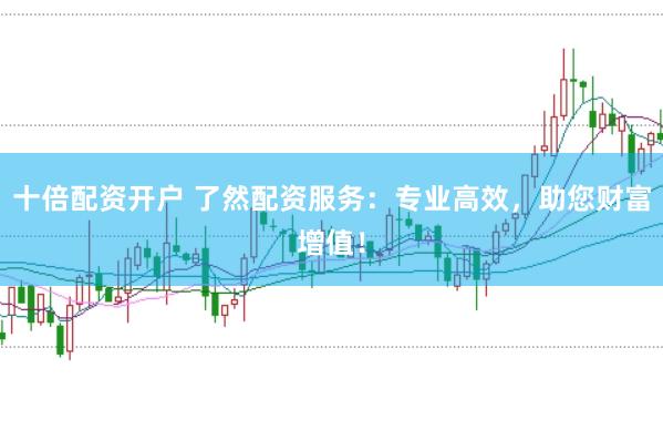 十倍配资开户 了然配资服务：专业高效，助您财富增值！