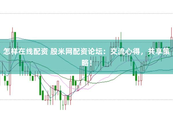 怎样在线配资 股米网配资论坛：交流心得，共享策略！