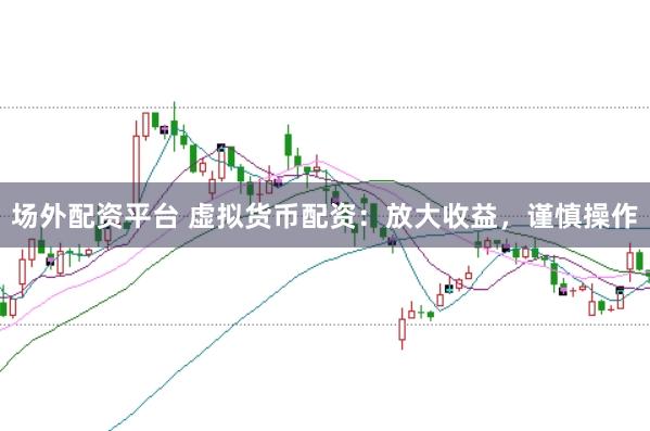 场外配资平台 虚拟货币配资：放大收益，谨慎操作