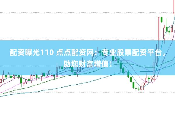 配资曝光110 点点配资网：专业股票配资平台，助您财富增值！