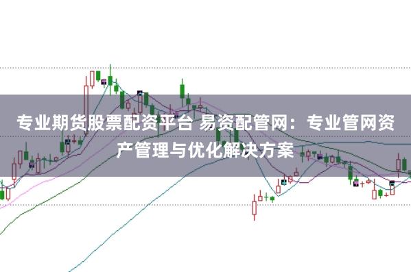 专业期货股票配资平台 易资配管网：专业管网资产管理与优化解决方案
