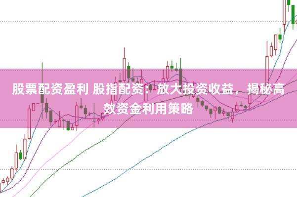股票配资盈利 股指配资：放大投资收益，揭秘高效资金利用策略