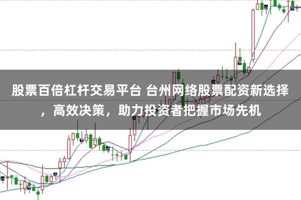 股票百倍杠杆交易平台 台州网络股票配资新选择，高效决策，助力投资者把握市场先机