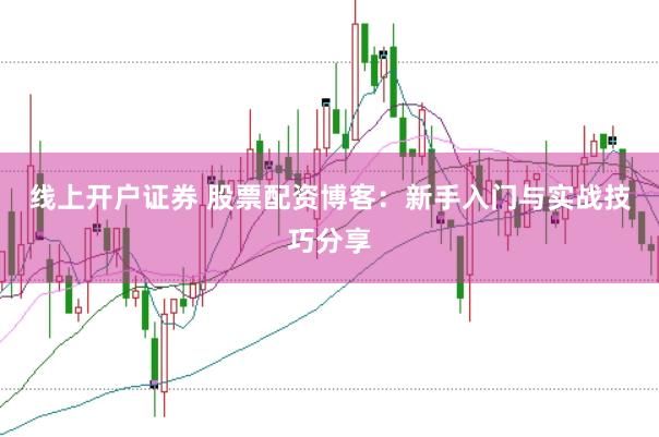 线上开户证券 股票配资博客：新手入门与实战技巧分享