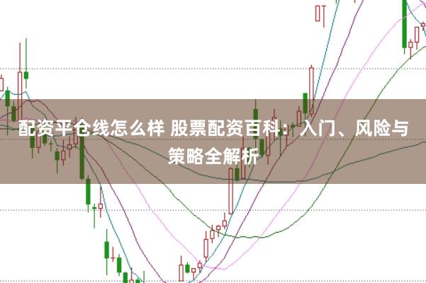 配资平仓线怎么样 股票配资百科：入门、风险与策略全解析