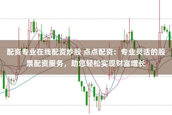 配资专业在线配资炒股 点点配资：专业灵活的股票配资服务，助您轻松实现财富增长
