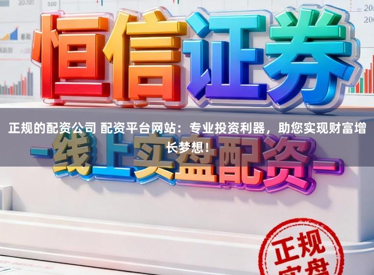 正规的配资公司 配资平台网站：专业投资利器，助您实现财富增长梦想！