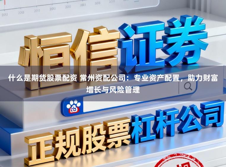 什么是期货股票配资 常州资配公司：专业资产配置，助力财富增长与风险管理