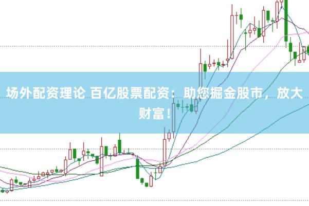 场外配资理论 百亿股票配资：助您掘金股市，放大财富！