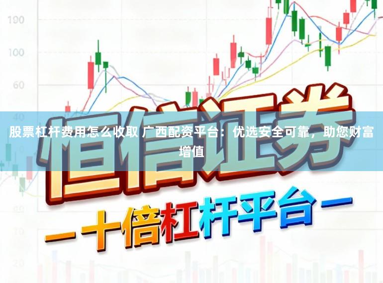 股票杠杆费用怎么收取 广西配资平台：优选安全可靠，助您财富增值