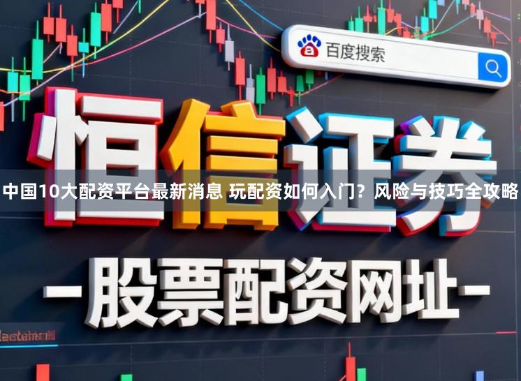 中国10大配资平台最新消息 玩配资如何入门？风险与技巧全攻略