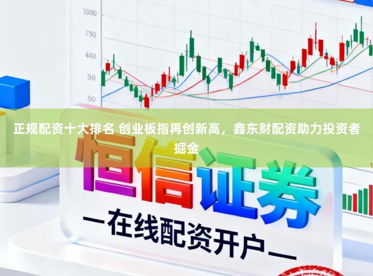 正规配资十大排名 创业板指再创新高，鑫东财配资助力投资者掘金