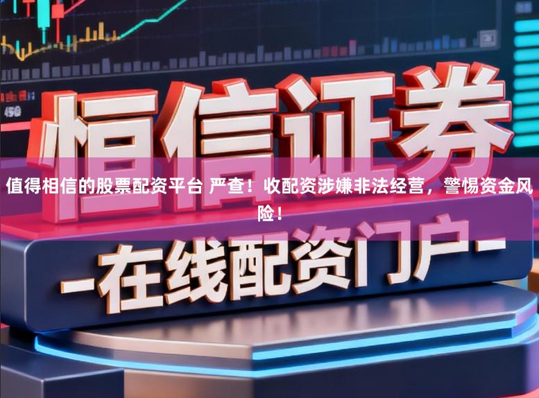 值得相信的股票配资平台 严查！收配资涉嫌非法经营，警惕资金风险！