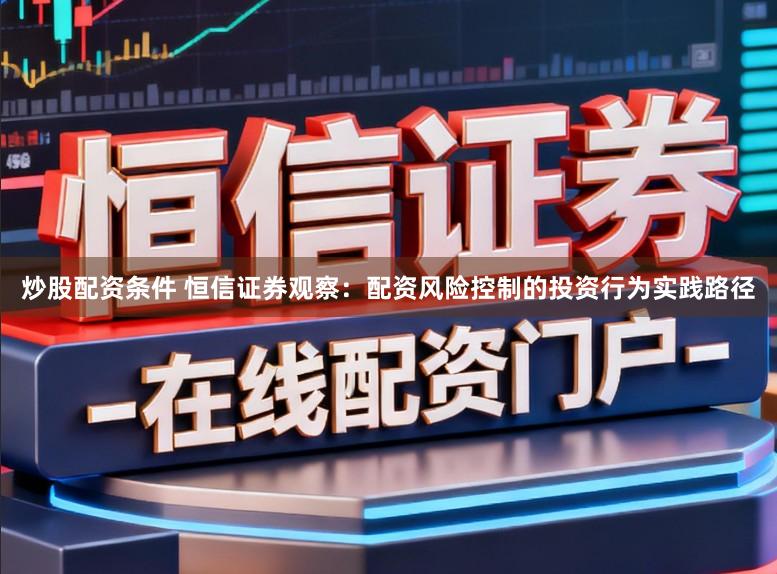 炒股配资条件 恒信证券观察：配资风险控制的投资行为实践路径