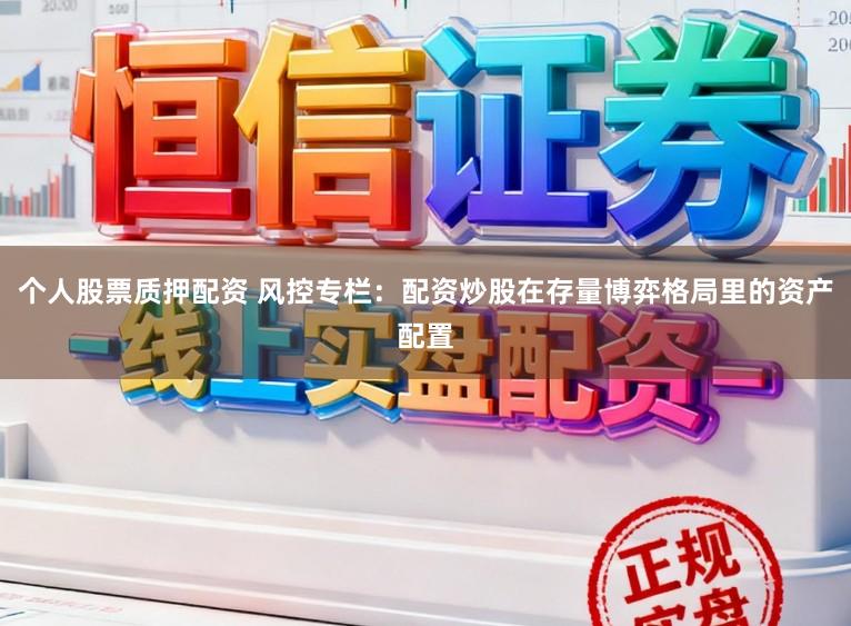 个人股票质押配资 风控专栏：配资炒股在存量博弈格局里的资产配置