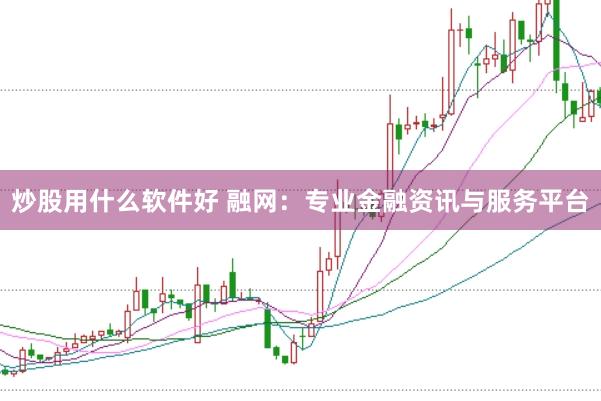 炒股用什么软件好 融网：专业金融资讯与服务平台