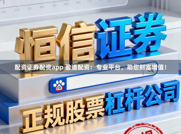配资证券配资app 盈道配资：专业平台，助您财富增值！